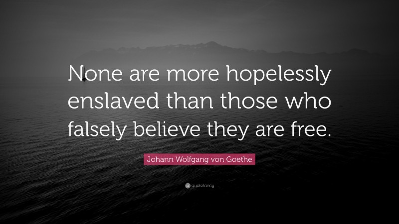Johann Wolfgang von Goethe Quote: “None are more hopelessly enslaved than those who falsely believe they are free.”