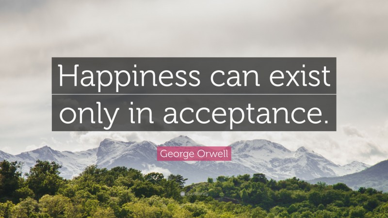 George Orwell Quote: “Happiness can exist only in acceptance.”