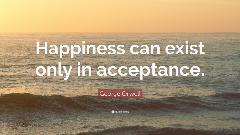 George Orwell Quote: “Happiness can exist only in acceptance.”