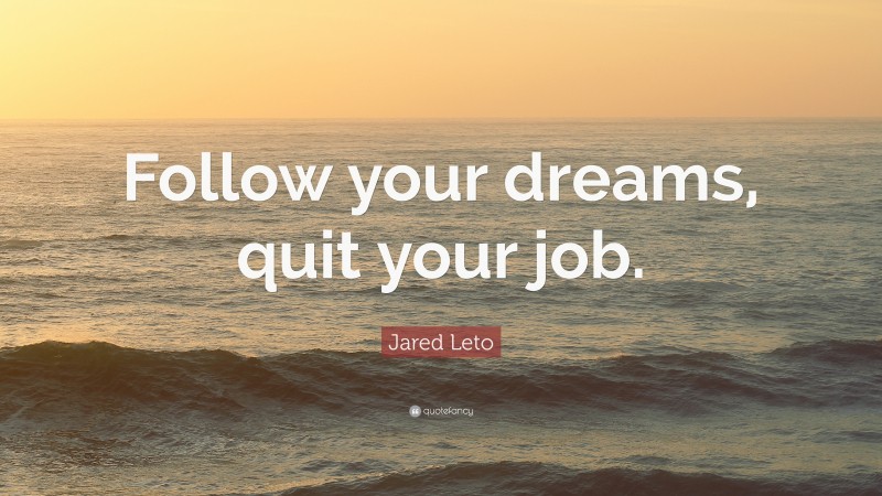 Jared Leto Quote: “Follow your dreams, quit your job.”