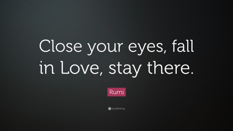 Rumi Quote: “Close your eyes, fall in Love, stay there.”