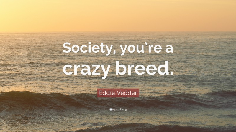 Eddie Vedder Quote: “Society, you’re a crazy breed.”