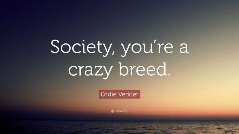 Eddie Vedder Quote: “Society, you’re a crazy breed.”