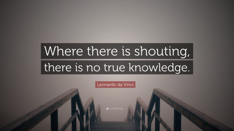 Leonardo da Vinci Quote: “Where there is shouting, there is no true knowledge.”