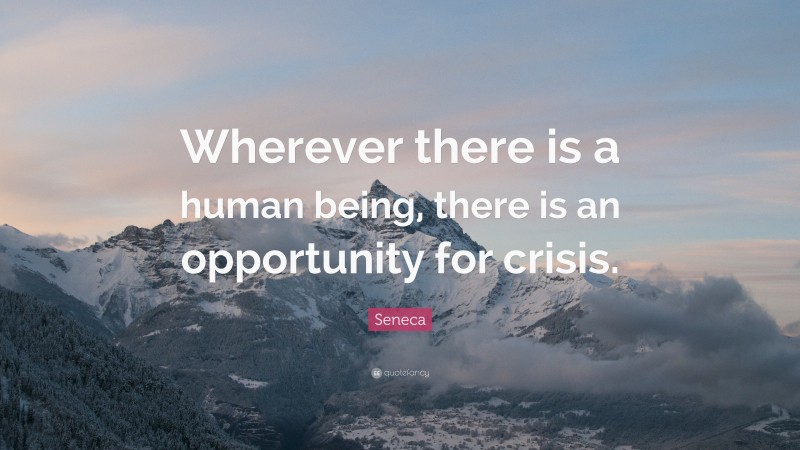 Seneca Quote: “Wherever there is a human being, there is an opportunity for crisis.”
