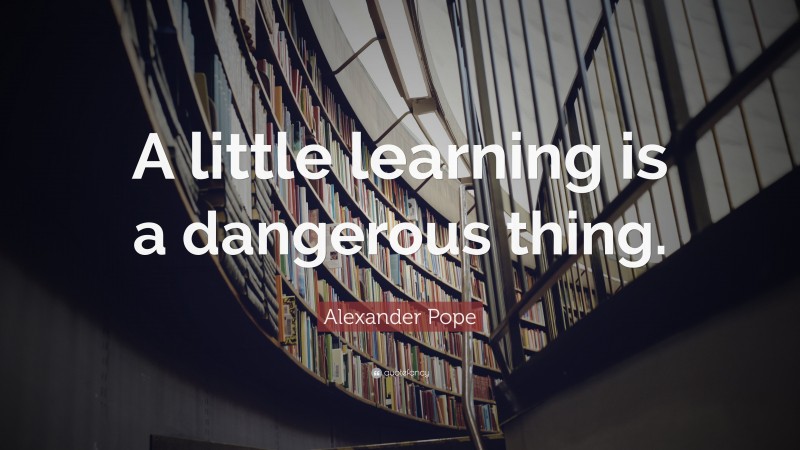 Alexander Pope Quote: “A little learning is a dangerous thing.”