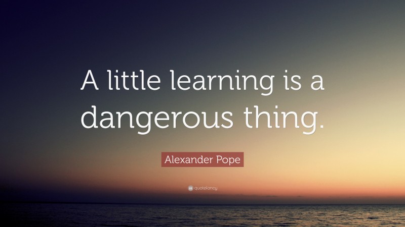Alexander Pope Quote: “A little learning is a dangerous thing.”