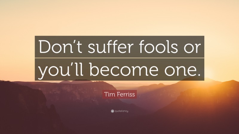 Tim Ferriss Quote: “Don’t suffer fools or you’ll become one.”