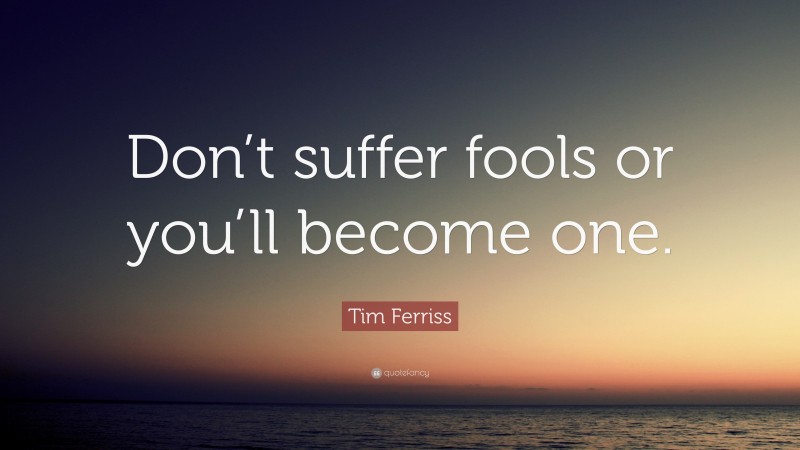 Tim Ferriss Quote: “Don’t suffer fools or you’ll become one.”