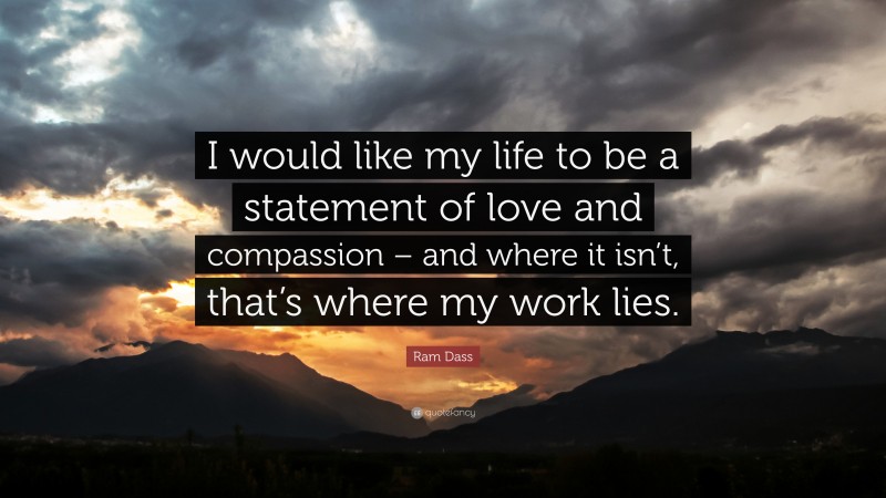 Ram Dass Quote: “I would like my life to be a statement of love and compassion – and where it isn’t, that’s where my work lies.”