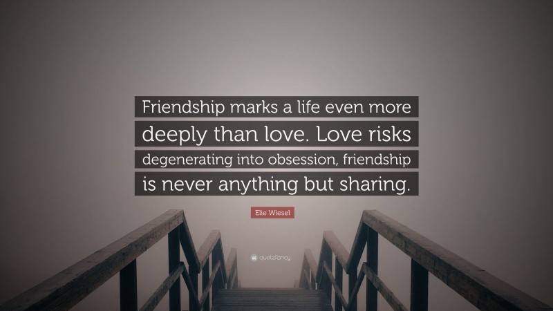 Elie Wiesel Quote: “Friendship marks a life even more deeply than love. Love risks degenerating into obsession, friendship is never anything but sharing.”