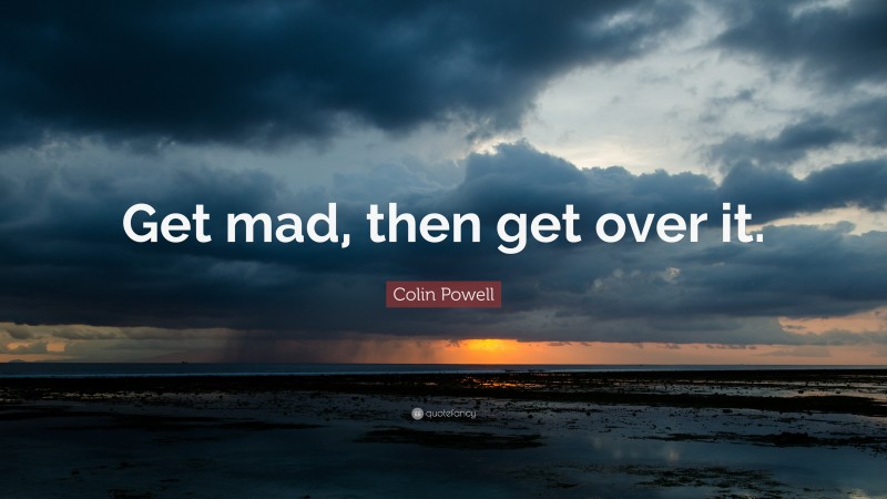 Colin Powell Quote: “Get mad, then get over it.”