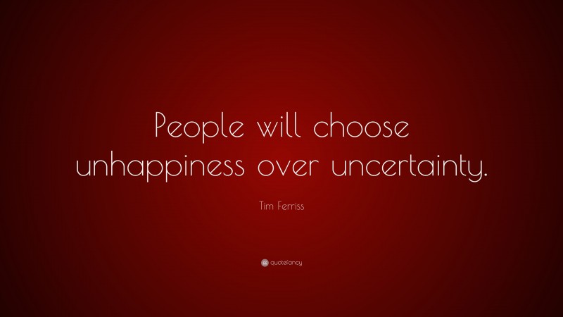 Tim Ferriss Quote: “People will choose unhappiness over uncertainty.”