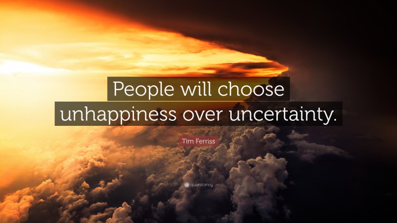 Tim Ferriss Quote: “People will choose unhappiness over uncertainty.”