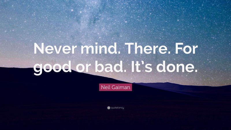 Neil Gaiman Quote: “Never mind. There. For good or bad. It’s done.”