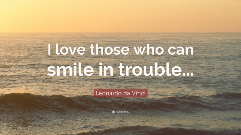 Leonardo da Vinci Quote: “I love those who can smile in trouble...”