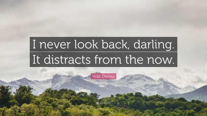 Walt Disney Quote: “I never look back, darling. It distracts from the now.”