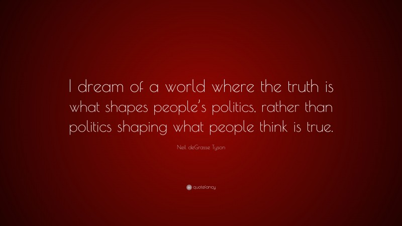 Neil deGrasse Tyson Quote: “I dream of a world where the truth is what shapes people’s politics, rather than politics shaping what people think is true.”