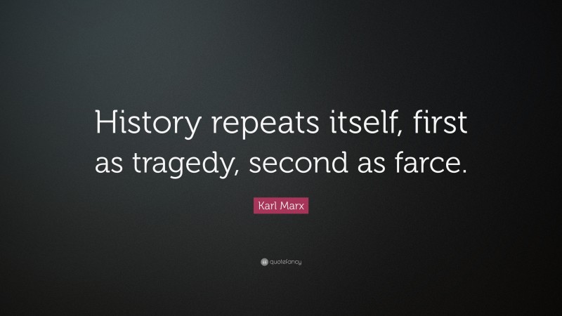 Karl Marx Quote: “History repeats itself, first as tragedy, second as farce.”