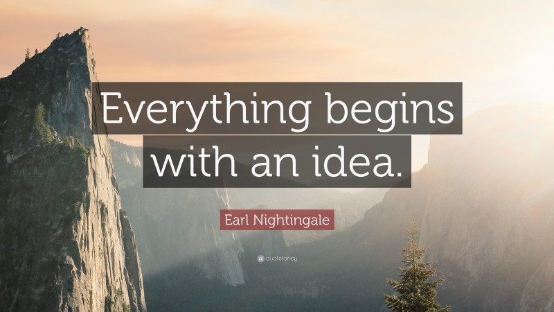 Earl Nightingale Quote: “Everything begins with an idea.”