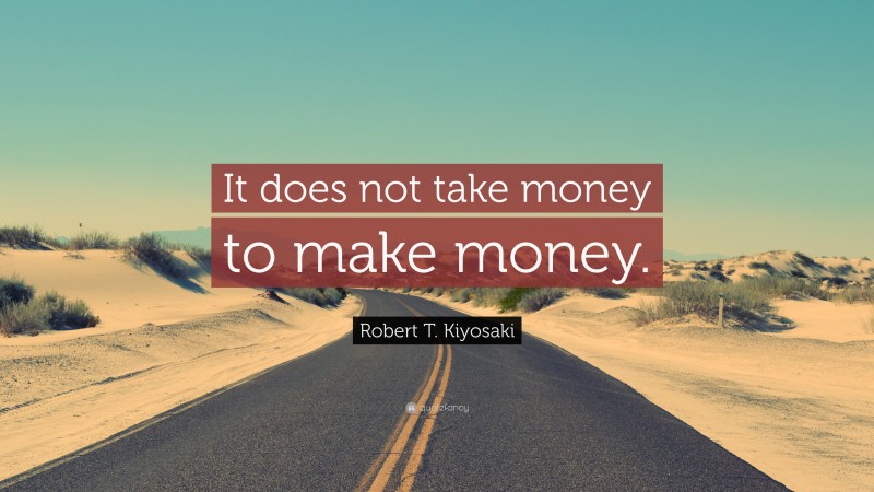 Robert T. Kiyosaki Quote: “It does not take money to make money.”