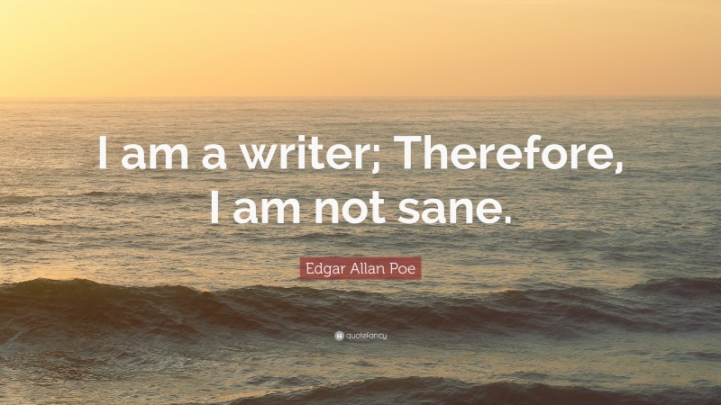Edgar Allan Poe Quote: “I am a writer; Therefore, I am not sane.”