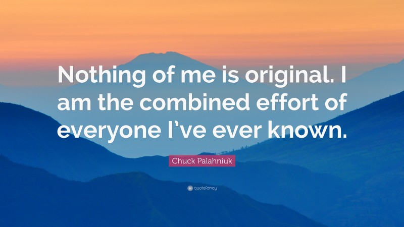 Chuck Palahniuk Quote: “Nothing of me is original. I am the combined effort of everyone I’ve ever known.”
