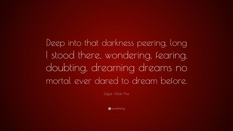 Edgar Allan Poe Quote: “Deep into that darkness peering, long I stood there, wondering, fearing, doubting, dreaming dreams no mortal ever dared to dream before.”