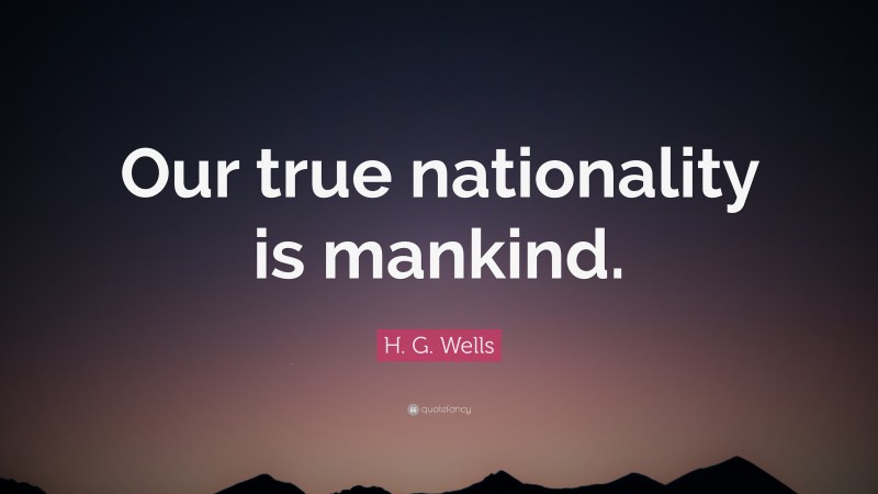 H. G. Wells Quote: “Our true nationality is mankind.”