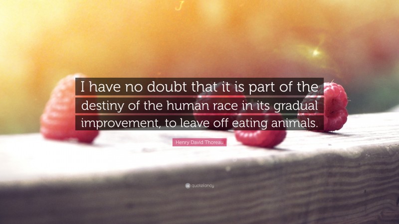 Henry David Thoreau Quote: “I have no doubt that it is part of the destiny of the human race in its gradual improvement, to leave off eating animals.”