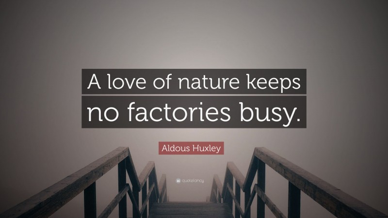 Aldous Huxley Quote: “A love of nature keeps no factories busy.”