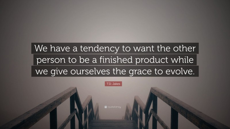 T.D. Jakes Quote: “We have a tendency to want the other person to be a finished product while we give ourselves the grace to evolve.”
