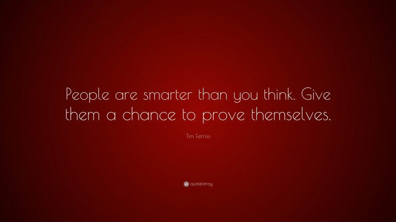 Tim Ferriss Quote: “People are smarter than you think. Give them a chance to prove themselves.”