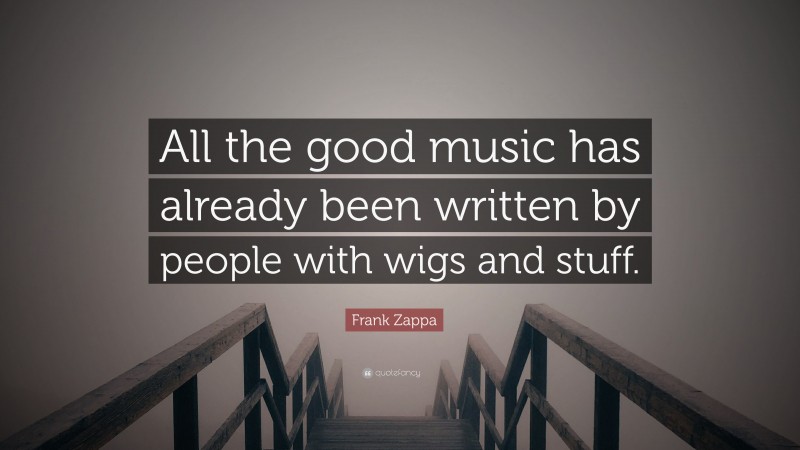 Frank Zappa Quote: “All the good music has already been written by people with wigs and stuff.”