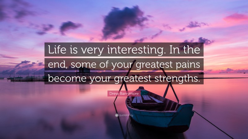 Drew Barrymore Quote: “Life is very interesting. In the end, some of your greatest pains become your greatest strengths.”