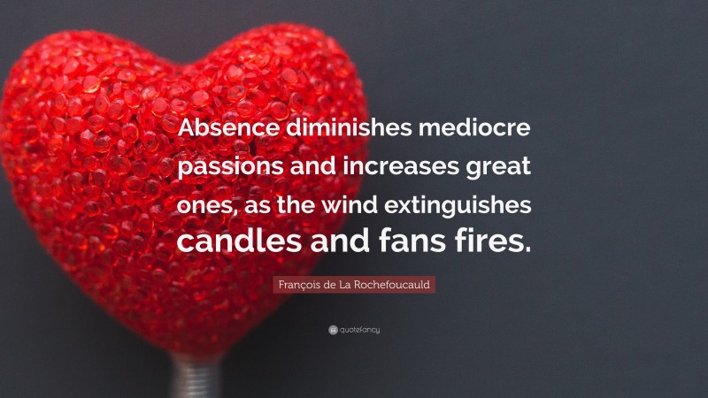 François de La Rochefoucauld Quote: “Absence diminishes mediocre passions and increases great ones, as the wind extinguishes candles and fans fires.”