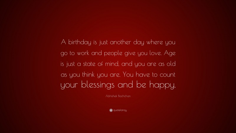 Abhishek Bachchan Quote: “A birthday is just another day where you go to work and people give you love. Age is just a state of mind, and you are as old as you think you are. You have to count your blessings and be happy.”
