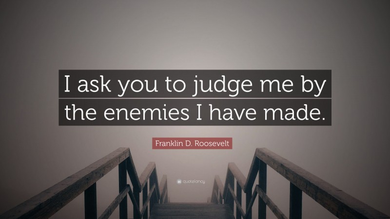 Franklin D. Roosevelt Quote: “I ask you to judge me by the enemies I have made.”