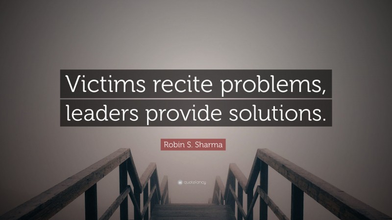 Robin S. Sharma Quote: “Victims recite problems, leaders provide solutions.”