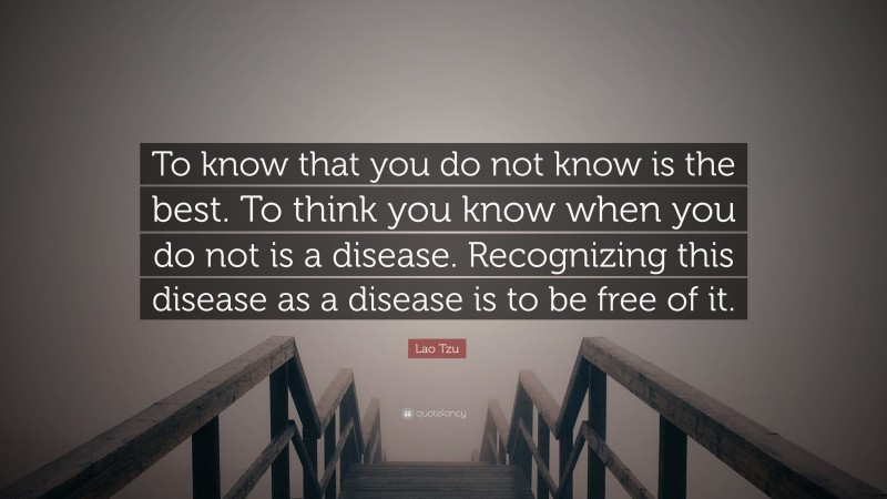 Lao Tzu Quote: “To know that you do not know is the best. To think you know when you do not is a disease. Recognizing this disease as a disease is to be free of it.”