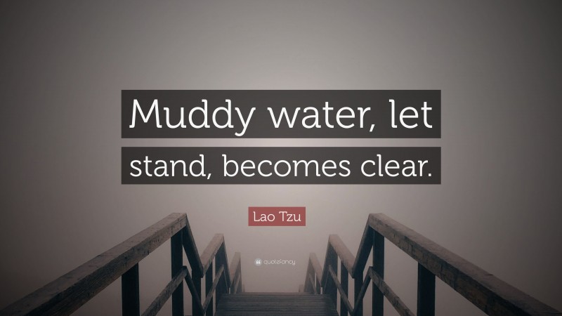 Lao Tzu Quote: “Muddy water, let stand, becomes clear.”