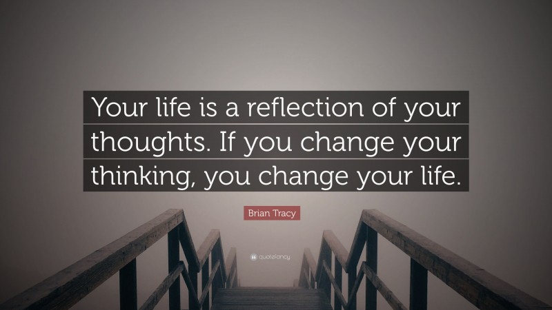 Brian Tracy Quote: “Your life is a reflection of your thoughts. If you change your thinking, you change your life.”