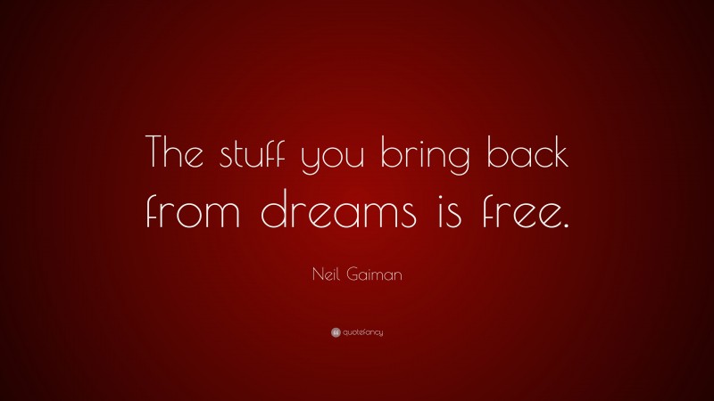 Neil Gaiman Quote: “The stuff you bring back from dreams is free.”