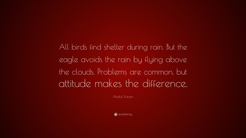 Abdul Kalam Quote: “All birds find shelter during rain. But the eagle avoids the rain by flying above the clouds. Problems are common, but attitude makes the difference.”