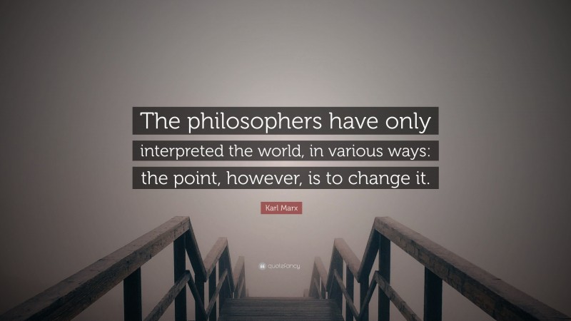 Karl Marx Quote: “The philosophers have only interpreted the world, in various ways: the point, however, is to change it.”