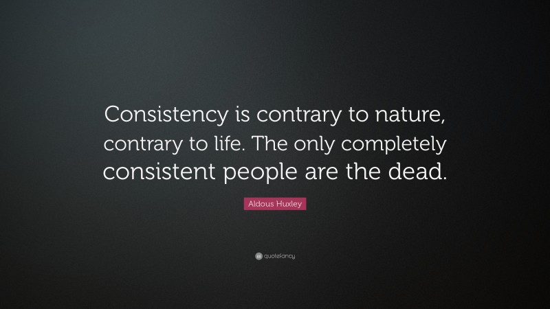 Aldous Huxley Quote: “Consistency is contrary to nature, contrary to life. The only completely consistent people are the dead.”