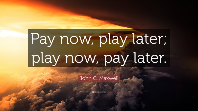 John C. Maxwell Quote: “Pay now, play later; play now, pay later.”