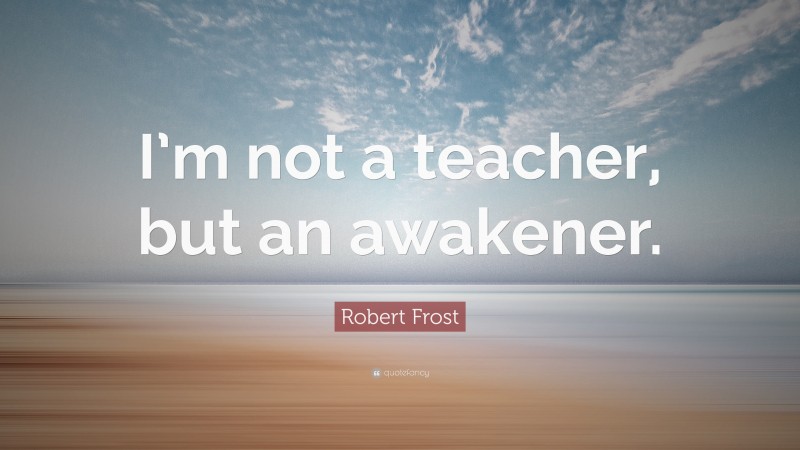 Robert Frost Quote: “I’m not a teacher, but an awakener.”