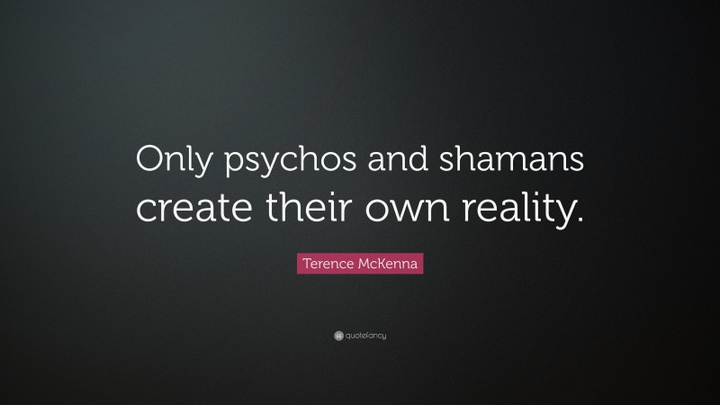 Terence McKenna Quote: “Only psychos and shamans create their own reality.”