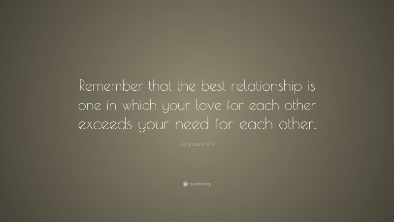 Dalai Lama XIV Quote: “Remember that the best relationship is one in which your love for each other exceeds your need for each other.”